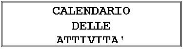 Casella di testo: CALENDARIO
DELLE
ATTIVITA'
